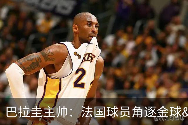 巴拉圭主帅：法国球员角逐金球&射手王 我们的球员不知道父亲是谁