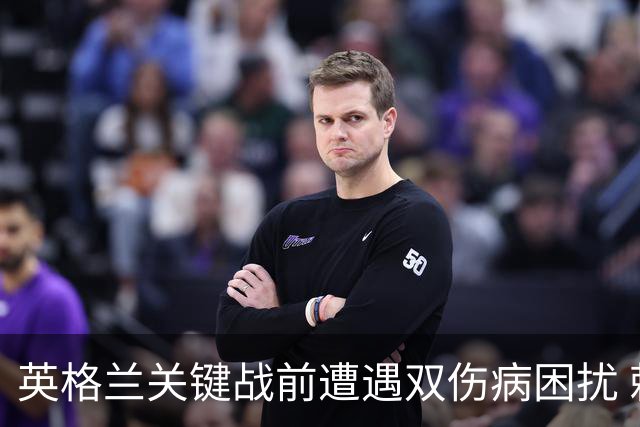 英格兰关键战前遭遇双伤病困扰 赖斯詹姆斯将接受评估