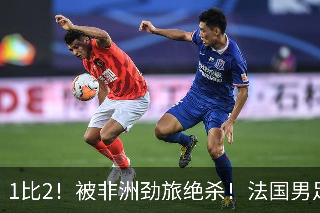 1比2！被非洲劲旅绝杀！法国男足暴露隐患，姆巴佩未能成为救世主