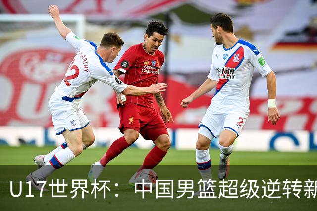 U17世界杯：中国男篮超级逆转新西兰 张淳智24+6三分吕飞燕20分